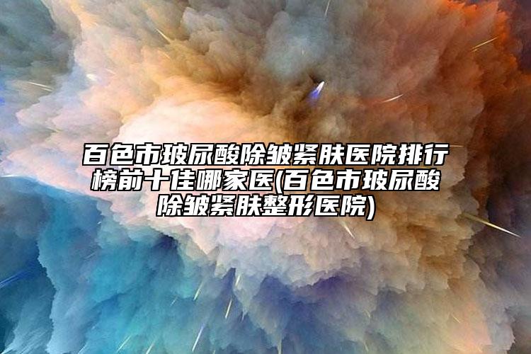 百色市玻尿酸除皱紧肤医院排行榜前十佳哪家医(百色市玻尿酸除皱紧肤整形医院)