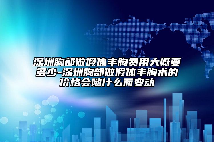 深圳胸部做假体丰胸费用大概要多少-深圳胸部做假体丰胸术的价格会随什么而变动
