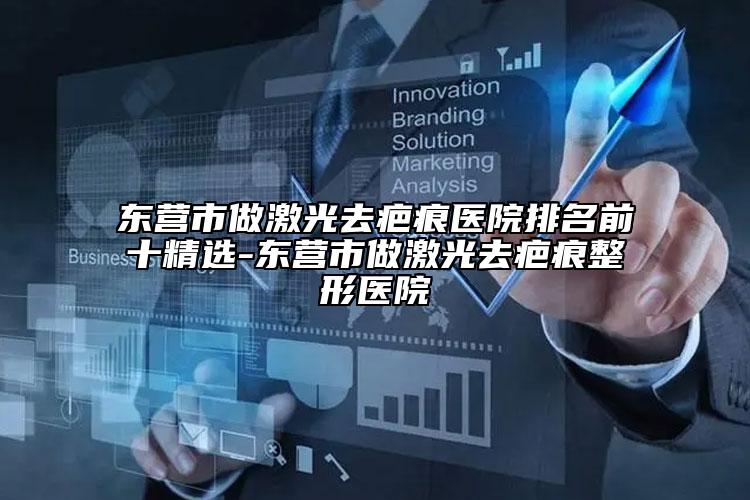 东营市做激光去疤痕医院排名前十精选-东营市做激光去疤痕整形医院