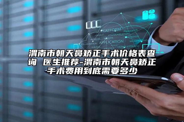渭南市朝天鼻矫正手术价格表查询 医生推荐-渭南市朝天鼻矫正手术费用到底需要多少
