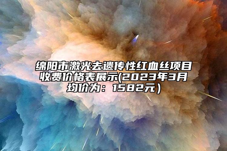 绵阳市激光去遗传性红血丝项目收费价格表展示(2023年3月均价为：1582元）