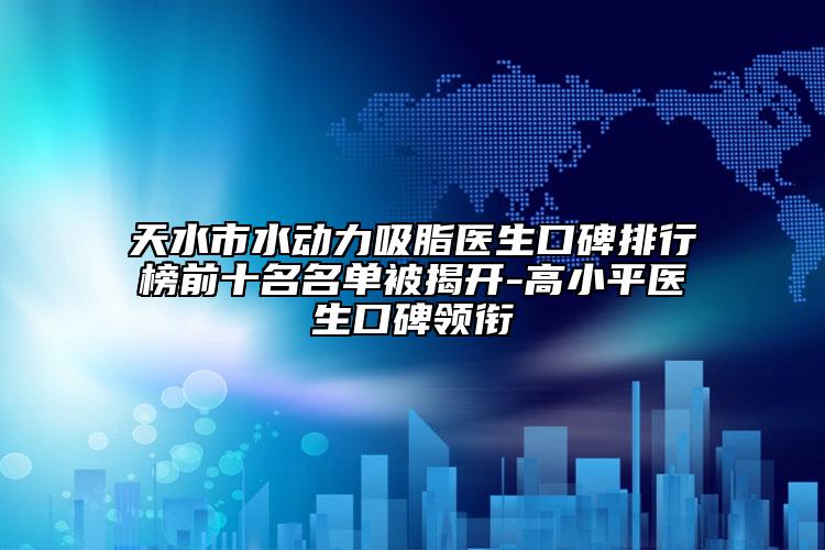 天水市水动力吸脂医生口碑排行榜前十名名单被揭开-高小平医生口碑领衔