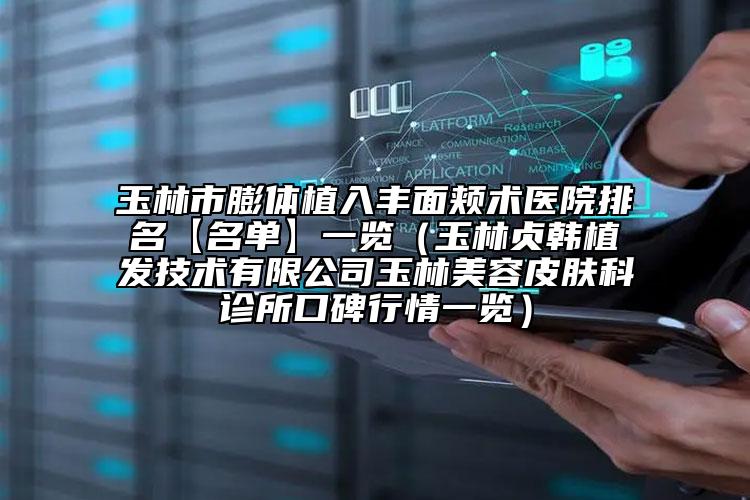 玉林市膨体植入丰面颊术医院排名【名单】一览（玉林贞韩植发技术有限公司玉林美容皮肤科诊所口碑行情一览）