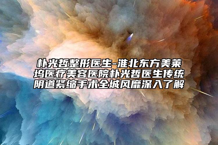 朴光哲整形医生-淮北东方美莱坞医疗美容医院朴光哲医生传统阴道紧缩手术全城风靡深入了解