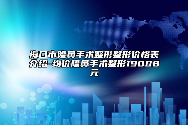 海口市隆鼻手术整形整形价格表介绍-均价隆鼻手术整形19008元