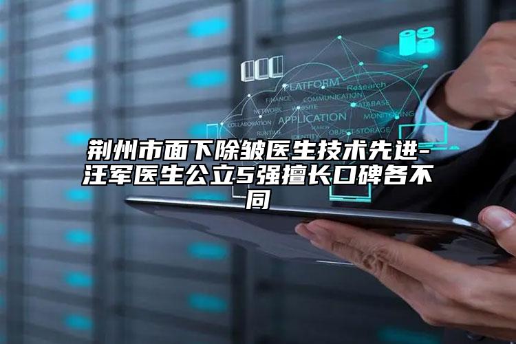 荆州市面下除皱医生技术先进-汪军医生公立5强擅长口碑各不同