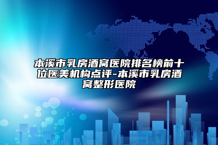 本溪市乳房酒窝医院排名榜前十位医美机构点评-本溪市乳房酒窝整形医院