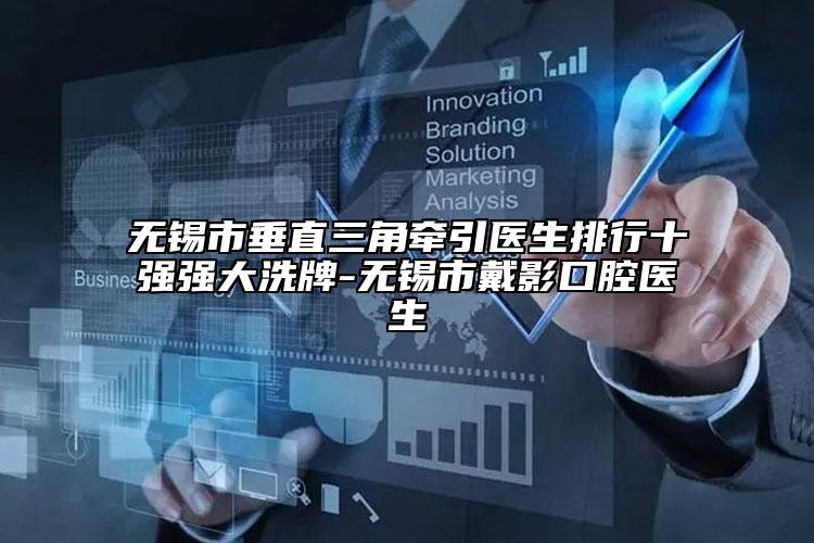 无锡市垂直三角牵引医生排行十强强大洗牌-无锡市戴影口腔医生