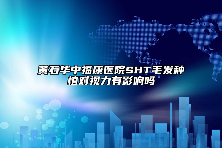 黄石华中福康医院SHT毛发种植对视力有影响吗