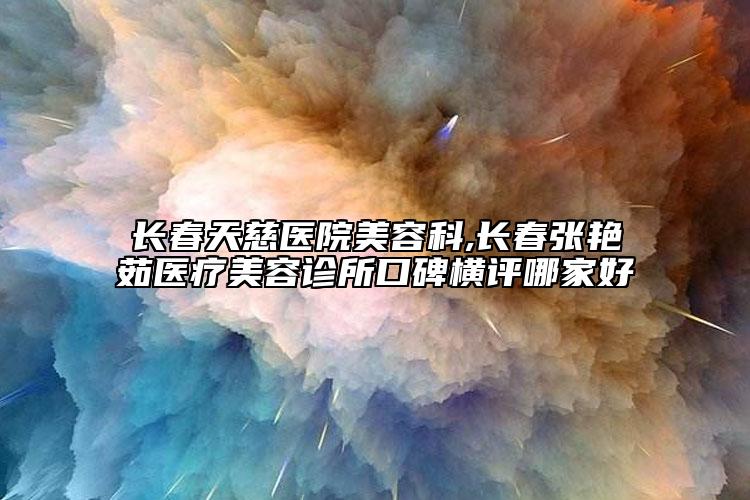 长春天慈医院美容科,长春张艳茹医疗美容诊所口碑横评哪家好