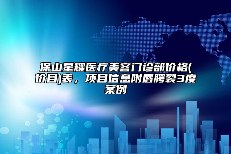 保山星耀医疗美容门诊部价格(价目)表，项目信息附唇腭裂3度案例
