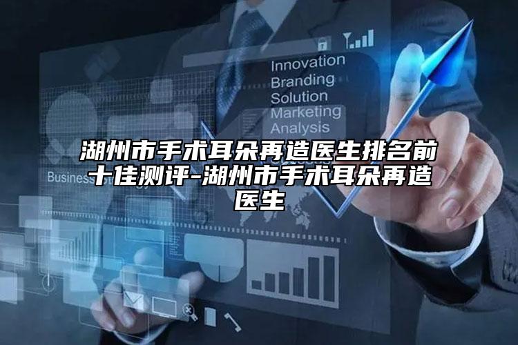 湖州市手术耳朵再造医生排名前十佳测评-湖州市手术耳朵再造医生