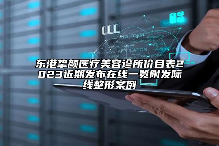 东港挚颜医疗美容诊所价目表2023近期发布在线一览附发际线整形案例