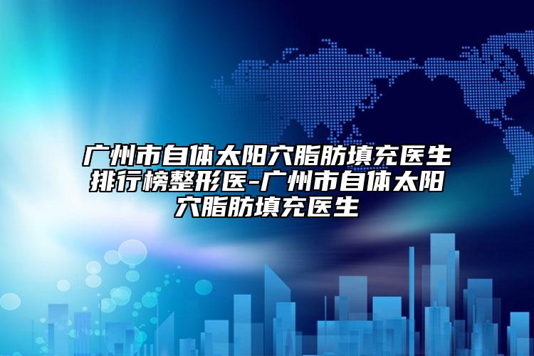 广州市自体太阳穴脂肪填充医生排行榜整形医-广州市自体太阳穴脂肪填充医生