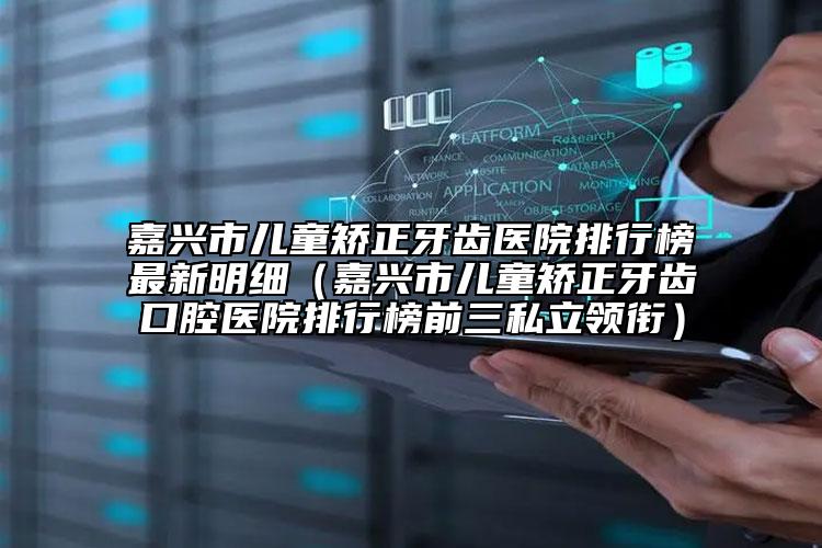 嘉兴市儿童矫正牙齿医院排行榜最新明细（嘉兴市儿童矫正牙齿口腔医院排行榜前三私立领衔）