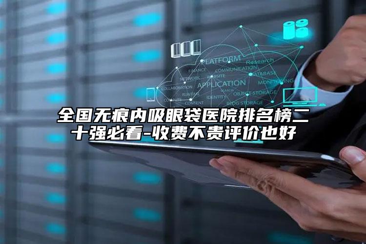 全国无痕内吸眼袋医院排名榜二十强必看-收费不贵评价也好