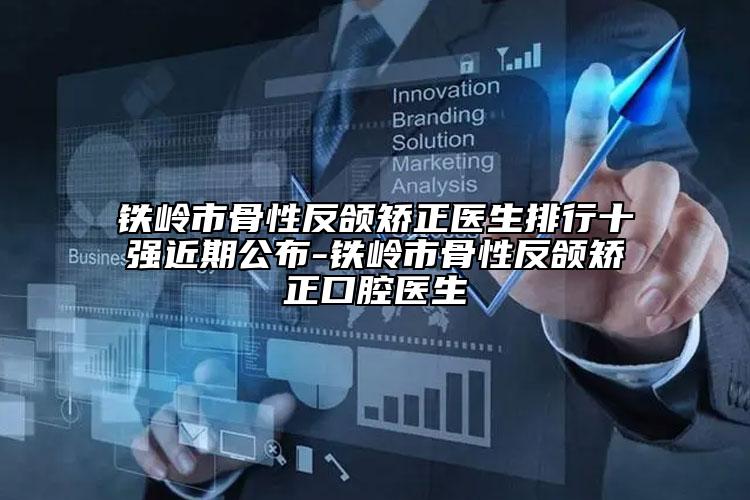 铁岭市骨性反颌矫正医生排行十强近期公布-铁岭市骨性反颌矫正口腔医生