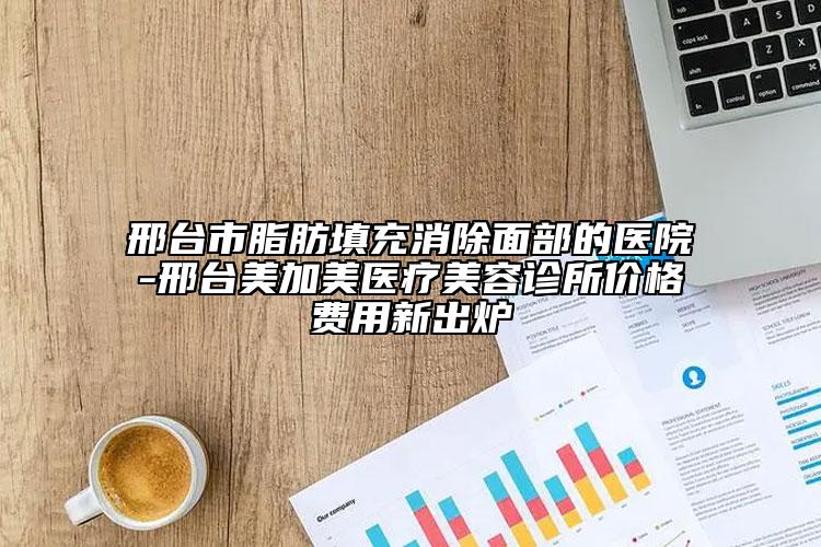 邢台市脂肪填充消除面部的医院-邢台美加美医疗美容诊所价格费用新出炉