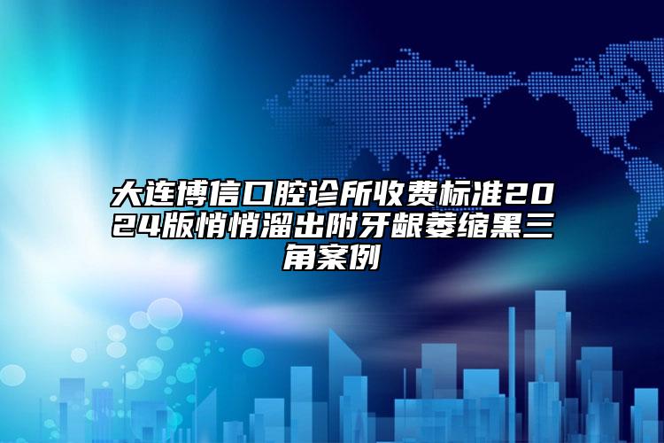大连博信口腔诊所收费标准2024版悄悄溜出附牙龈萎缩黑三角案例