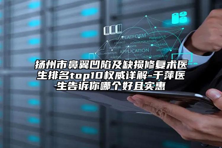 扬州市鼻翼凹陷及缺损修复术医生排名top10权威详解-于萍医生告诉你哪个好且实惠