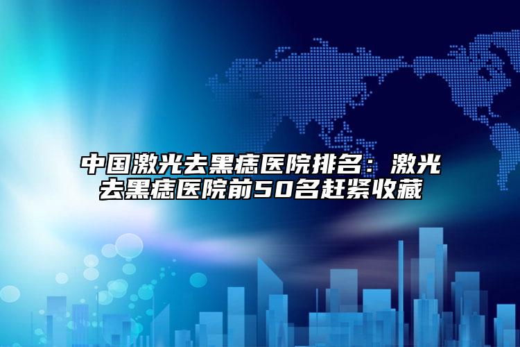 中国激光去黑痣医院排名：激光去黑痣医院前50名赶紧收藏