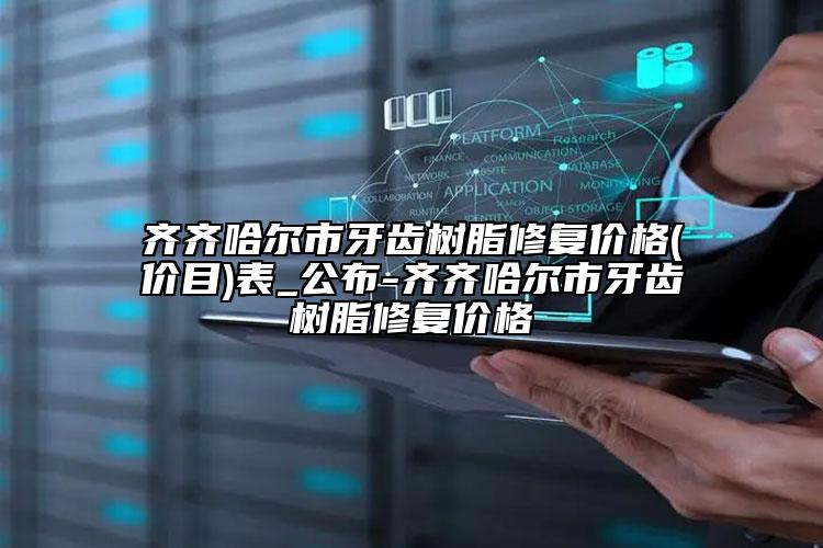 齐齐哈尔市牙齿树脂修复价格(价目)表_公布-齐齐哈尔市牙齿树脂修复价格