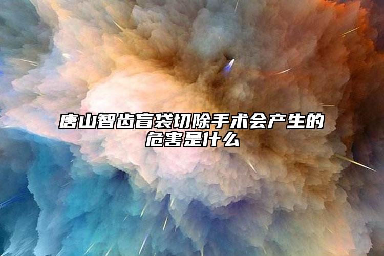 唐山智齿盲袋切除手术会产生的危害是什么