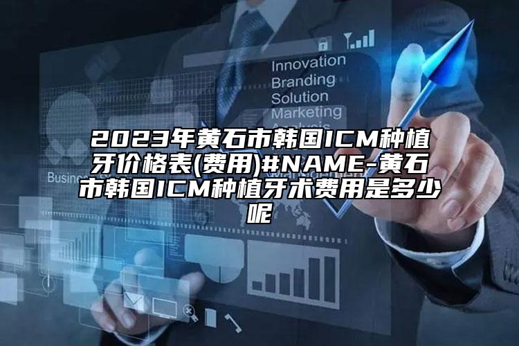 2023年黄石市韩国ICM种植牙价格表(费用)#NAME-黄石市韩国ICM种植牙术费用是多少呢