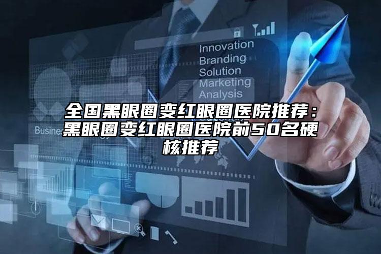 全国黑眼圈变红眼圈医院推荐：黑眼圈变红眼圈医院前50名硬核推荐