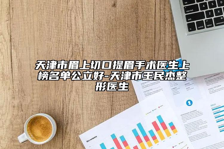天津市眉上切口提眉手术医生上榜名单公立好-天津市王民杰整形医生