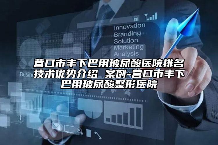 营口市丰下巴用玻尿酸医院排名技术优势介绍 案例-营口市丰下巴用玻尿酸整形医院