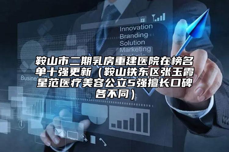 鞍山市二期乳房重建医院在榜名单十强更新（鞍山铁东区张玉霞星范医疗美容公立5强擅长口碑各不同）