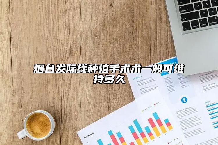 烟台发际线种植手术术一般可维持多久