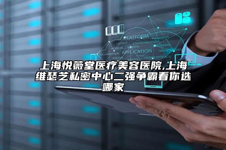 上海悦薇堂医疗美容医院,上海维瑟芝私密中心二强争霸看你选哪家