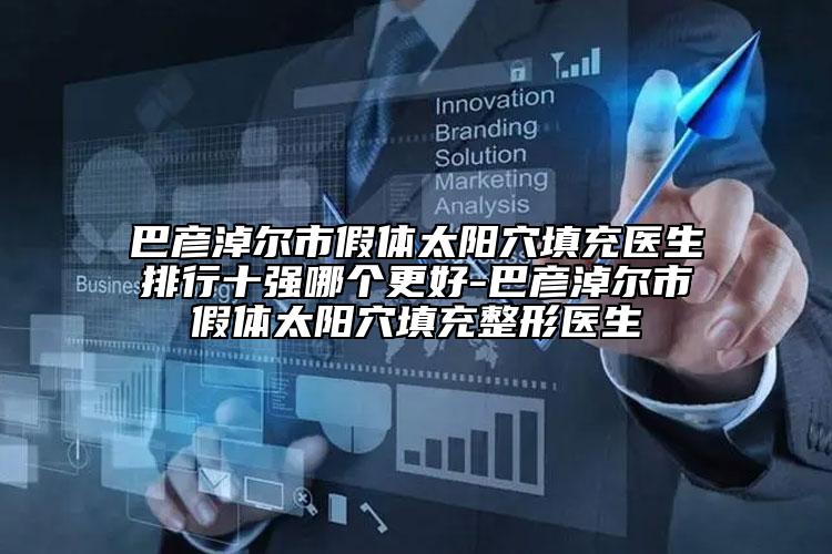巴彦淖尔市假体太阳穴填充医生排行十强哪个更好-巴彦淖尔市假体太阳穴填充整形医生