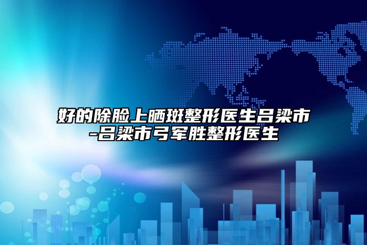 好的除脸上晒斑整形医生吕梁市-吕梁市弓军胜整形医生