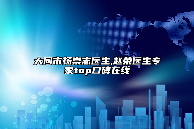 大同市杨崇志医生,赵荣医生专家top口碑在线