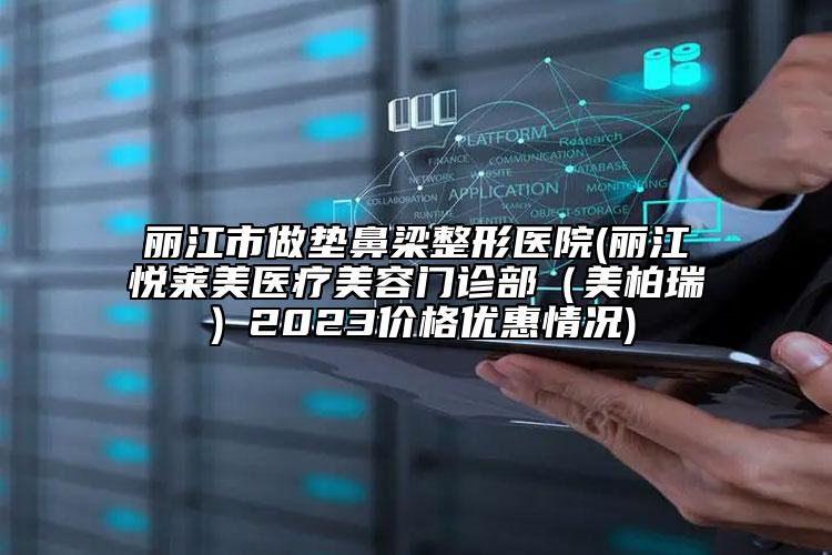 丽江市做垫鼻梁整形医院(丽江悦莱美医疗美容门诊部（美柏瑞）2023价格优惠情况)