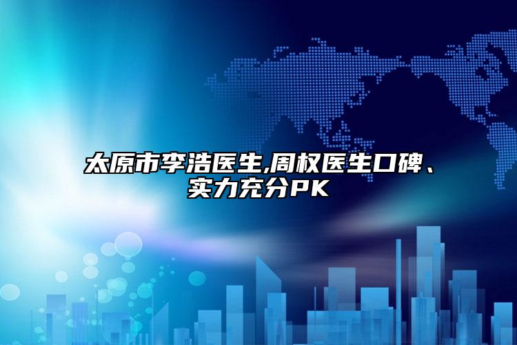 太原市李浩医生,周权医生口碑、实力充分PK