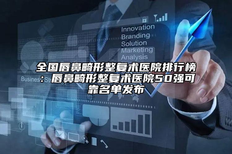 全国唇鼻畸形整复术医院排行榜：唇鼻畸形整复术医院50强可靠名单发布