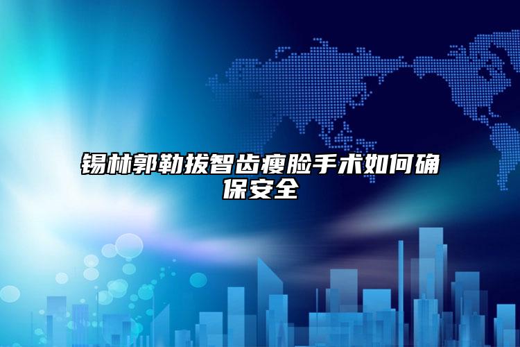 锡林郭勒拔智齿瘦脸手术如何确保安全
