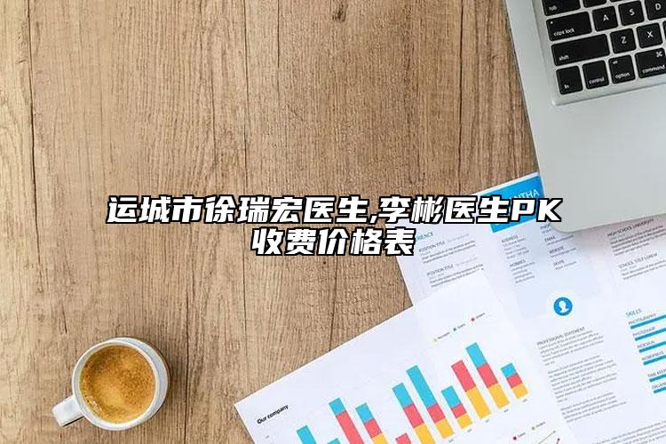 运城市徐瑞宏医生,李彬医生PK收费价格表