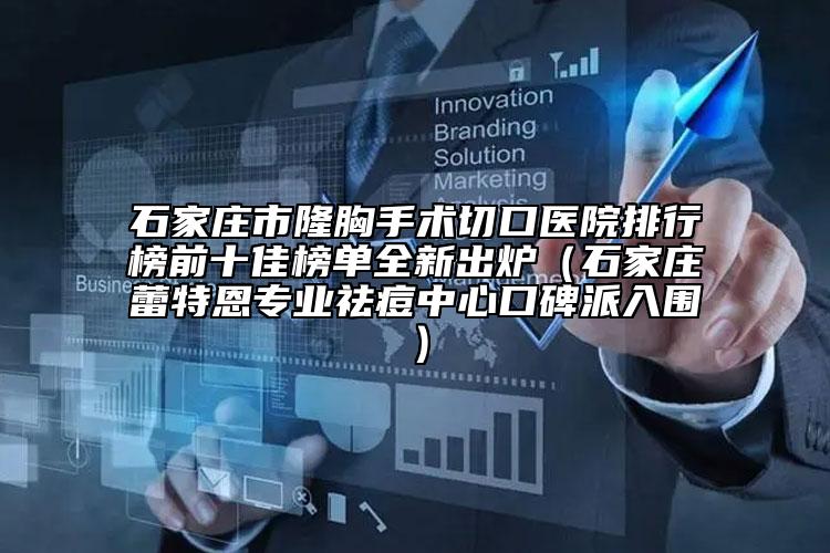 石家庄市隆胸手术切口医院排行榜前十佳榜单全新出炉（石家庄蕾特恩专业祛痘中心口碑派入围）
