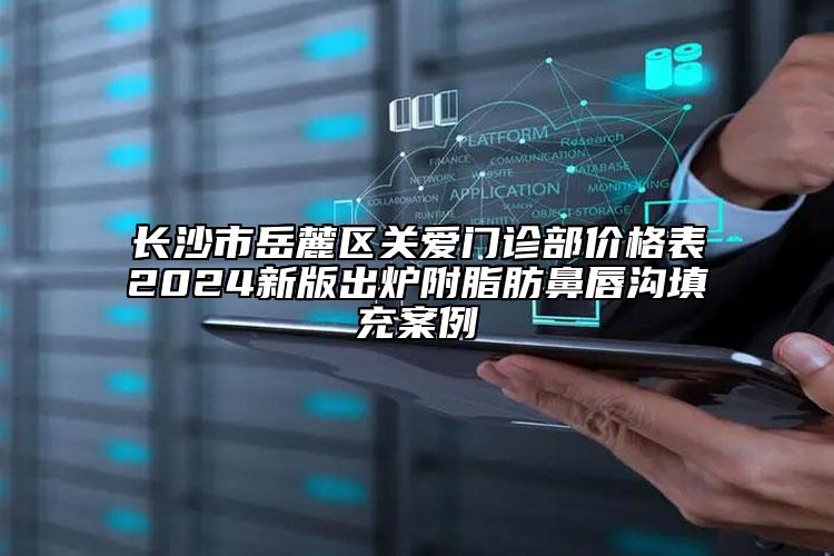 长沙市岳麓区关爱门诊部价格表2024新版出炉附脂肪鼻唇沟填充案例