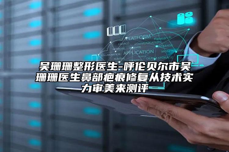 吴珊珊整形医生-呼伦贝尔市吴珊珊医生鼻部疤痕修复从技术实力审美来测评