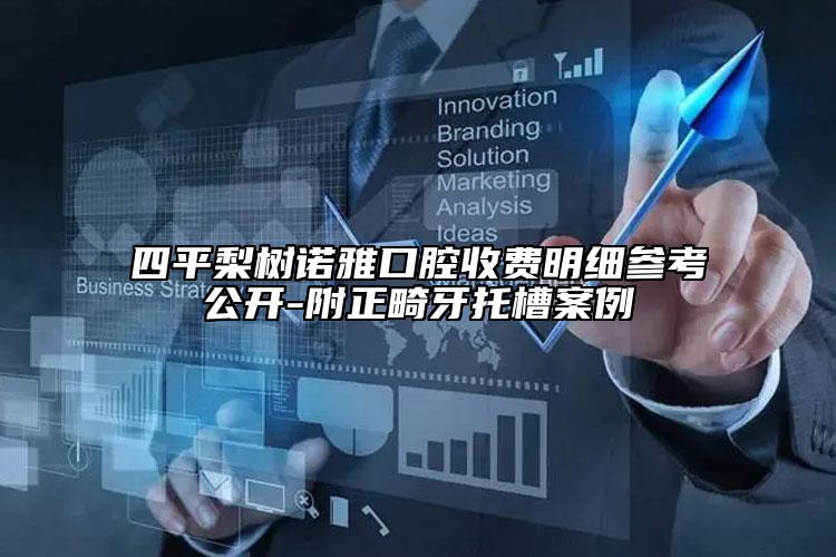 四平梨树诺雅口腔收费明细参考公开-附正畸牙托槽案例