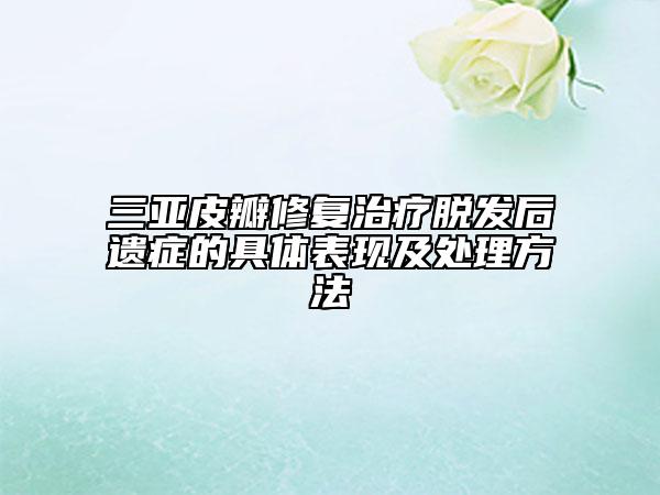 三亚皮瓣修复治疗脱发后遗症的具体表现及处理方法