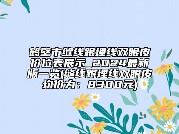 鹤壁市缝线跟埋线双眼皮价位表展示_2024最新版一览(缝线跟埋线双眼皮均价为：8300元)