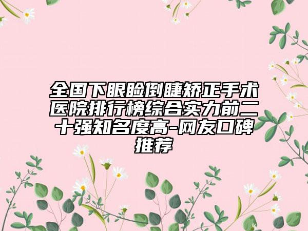 全国下眼睑倒睫矫正手术医院排行榜综合实力前二十强知名度高-网友口碑推荐