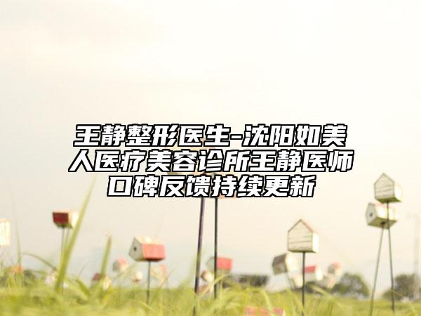 王静整形医生-沈阳如美人医疗美容诊所王静医师口碑反馈持续更新